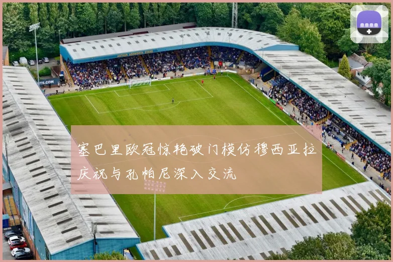 塞巴里欧冠惊艳破门模仿穆西亚拉庆祝与孔帕尼深入交流