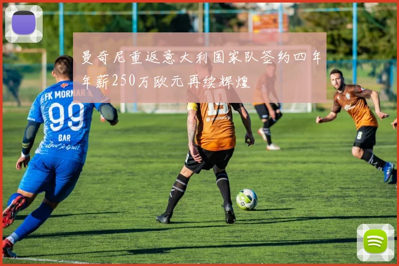 曼奇尼重返意大利国家队签约四年年薪250万欧元再续辉煌
