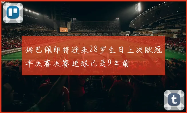 姆巴佩即将迎来28岁生日上次欧冠半决赛决赛进球已是9年前