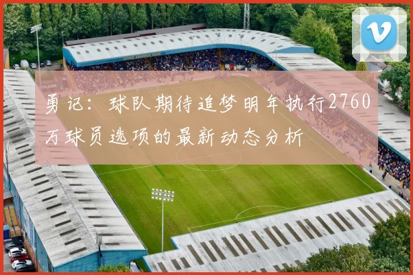 勇记：球队期待追梦明年执行2760万球员选项的最新动态分析