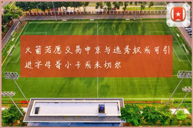 火箭若愿交易申京与选秀权或可引进字母哥小卡或米切尔