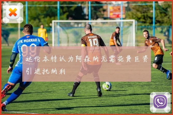 达伦本特认为阿森纳无需花费巨资引进托纳利