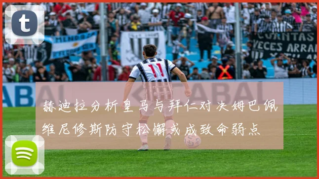 赫迪拉分析皇马与拜仁对决姆巴佩维尼修斯防守松懈或成致命弱点