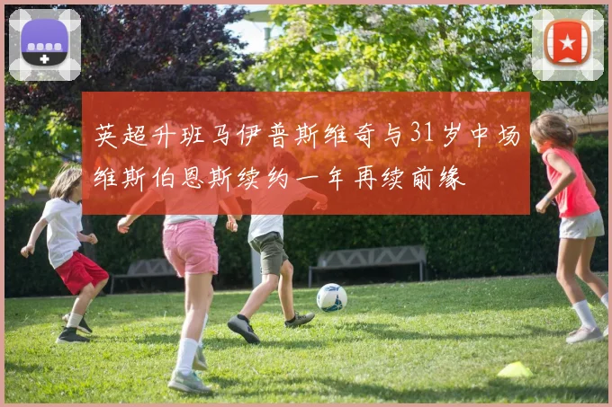 英超升班马伊普斯维奇与31岁中场维斯伯恩斯续约一年再续前缘