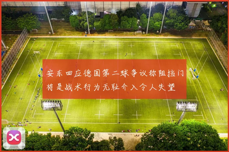 安东回应德国第二球争议称阻挡门将是战术行为无耻介入令人失望