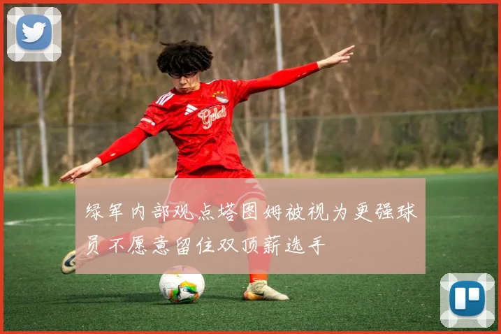 绿军内部观点塔图姆被视为更强球员不愿意留住双顶薪选手