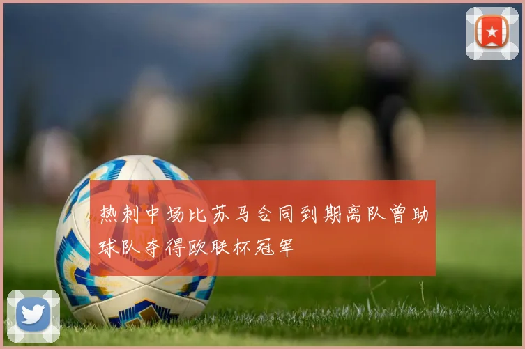 热刺中场比苏马合同到期离队曾助球队夺得欧联杯冠军