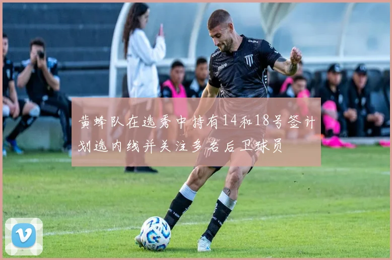 黄蜂队在选秀中持有14和18号签计划选内线并关注多名后卫球员