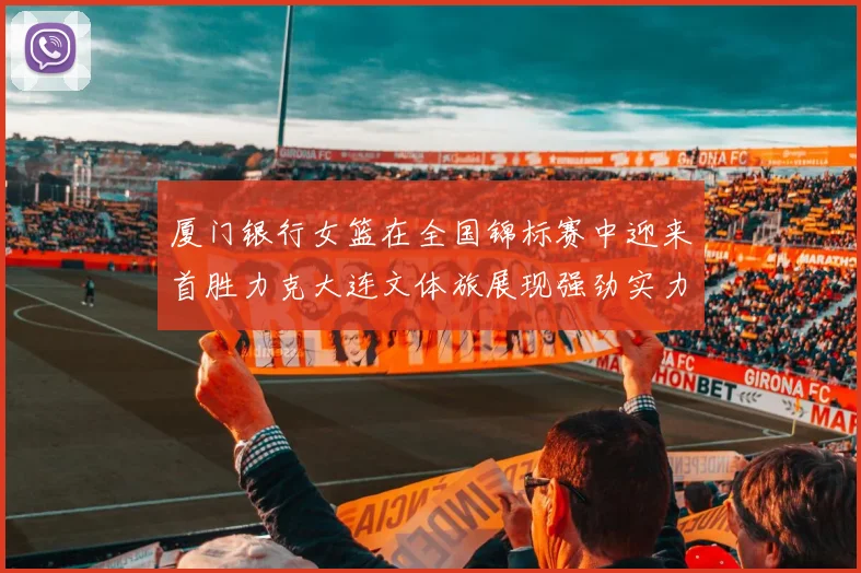厦门银行女篮在全国锦标赛中迎来首胜力克大连文体旅展现强劲实力