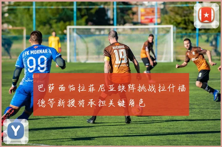 巴萨面临拉菲尼亚缺阵挑战拉什福德等新援将承担关键角色