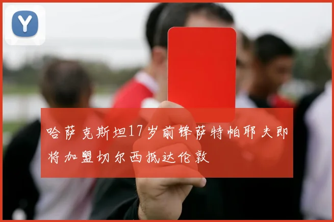 哈萨克斯坦17岁前锋萨特帕耶夫即将加盟切尔西抵达伦敦