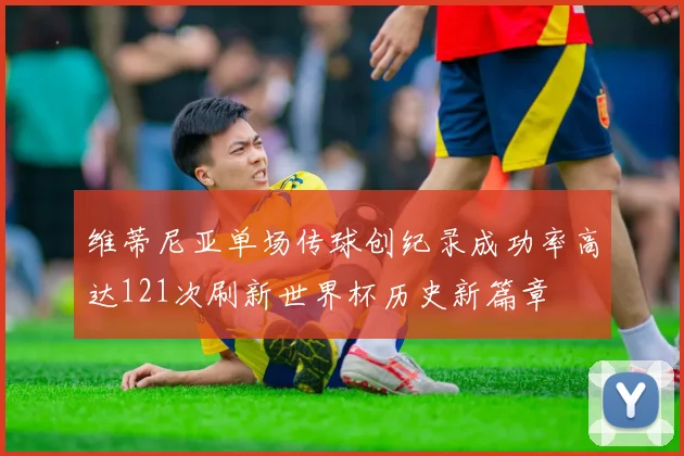 维蒂尼亚单场传球创纪录成功率高达121次刷新世界杯历史新篇章