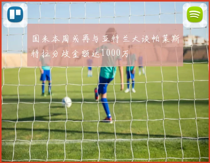 国米本周或再与亚特兰大谈帕莱斯特拉分歧金额达1000万