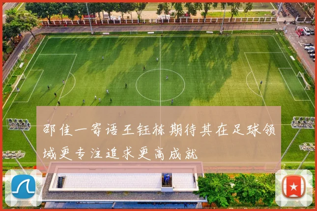 邵佳一寄语王钰栋期待其在足球领域更专注追求更高成就
