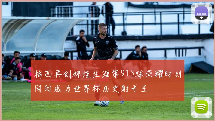 梅西再创辉煌生涯第915球荣耀时刻同时成为世界杯历史射手王