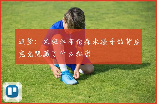 追梦：文班和布伦森未握手的背后究竟隐藏了什么秘密