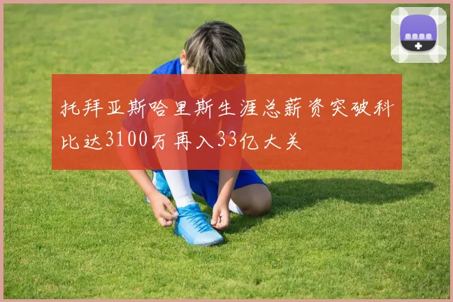 托拜亚斯哈里斯生涯总薪资突破科比达3100万再入33亿大关
