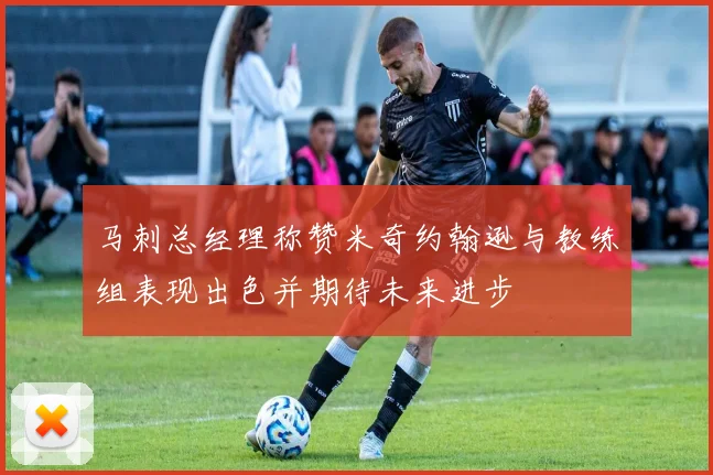 马刺总经理称赞米奇约翰逊与教练组表现出色并期待未来进步