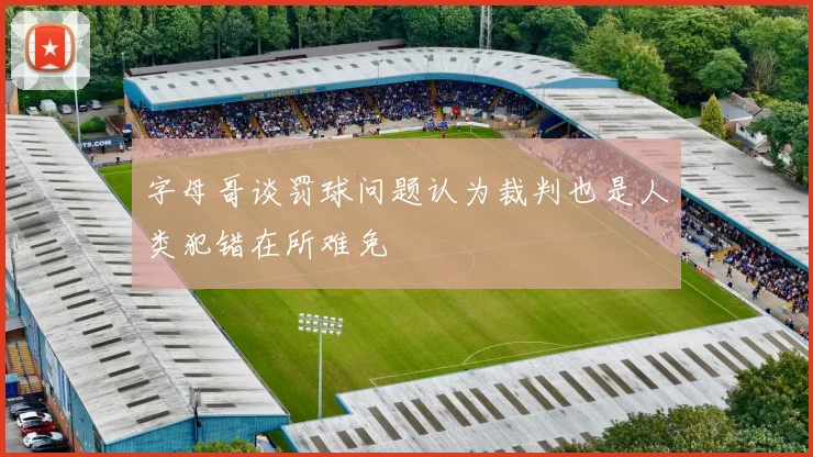 字母哥谈罚球问题认为裁判也是人类犯错在所难免