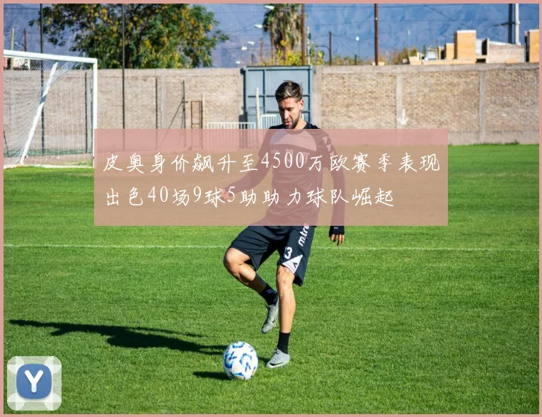 皮奥身价飙升至4500万欧赛季表现出色40场9球5助助力球队崛起