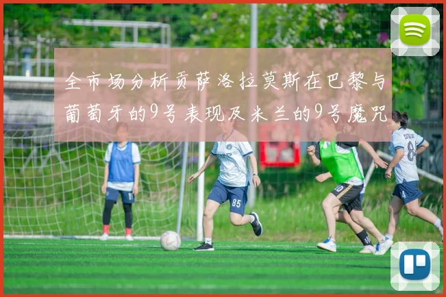 全市场分析贡萨洛拉莫斯在巴黎与葡萄牙的9号表现及米兰的9号魔咒影响