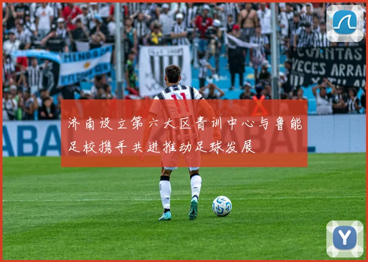 济南设立第六大区青训中心与鲁能足校携手共进推动足球发展