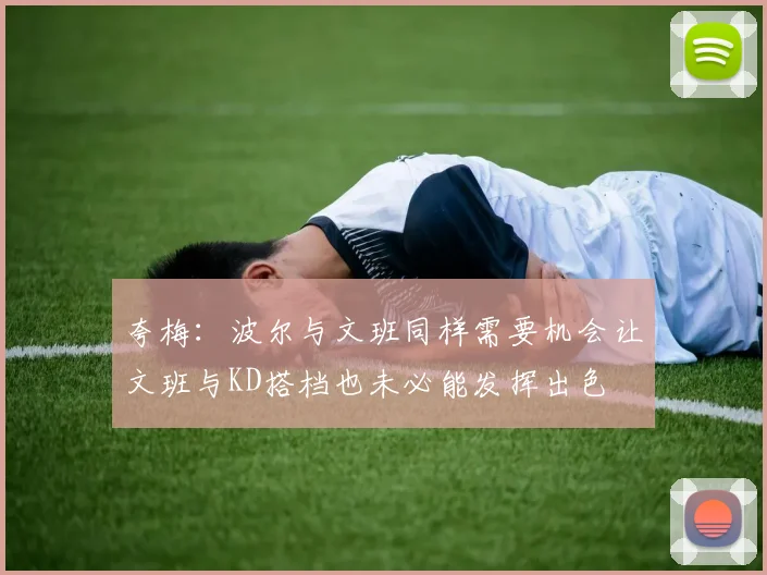 夸梅：波尔与文班同样需要机会让文班与KD搭档也未必能发挥出色