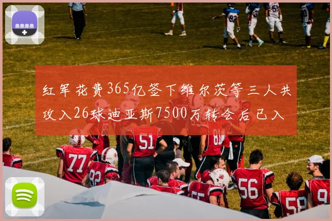 红军花费365亿签下维尔茨等三人共攻入26球迪亚斯7500万转会后已入23球