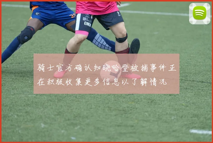 骑士官方确认知晓哈登被捕事件正在积极收集更多信息以了解情况