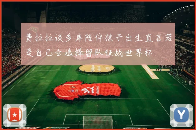 费拉拉谈多库陪伴孩子出生直言若是自己会选择留队征战世界杯