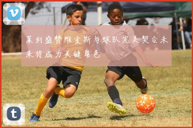 莱利盛赞维金斯与球队完美契合未来将成为关键角色