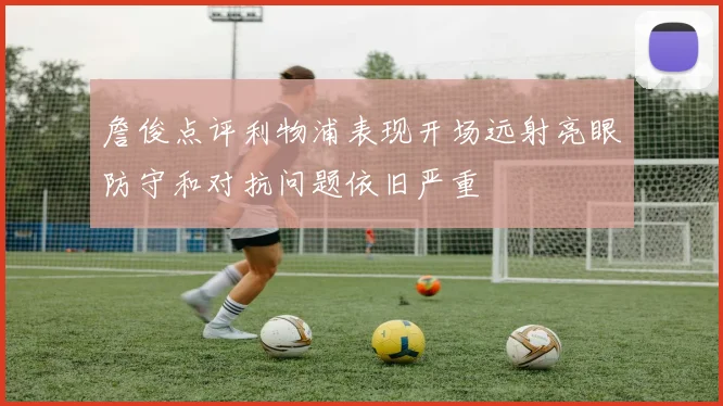 詹俊点评利物浦表现开场远射亮眼防守和对抗问题依旧严重