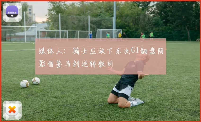 媒体人：骑士应放下东决G1翻盘阴影借鉴马刺逆转教训