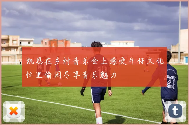 凯恩在乡村音乐会上感受牛仔文化忙里偷闲尽享音乐魅力