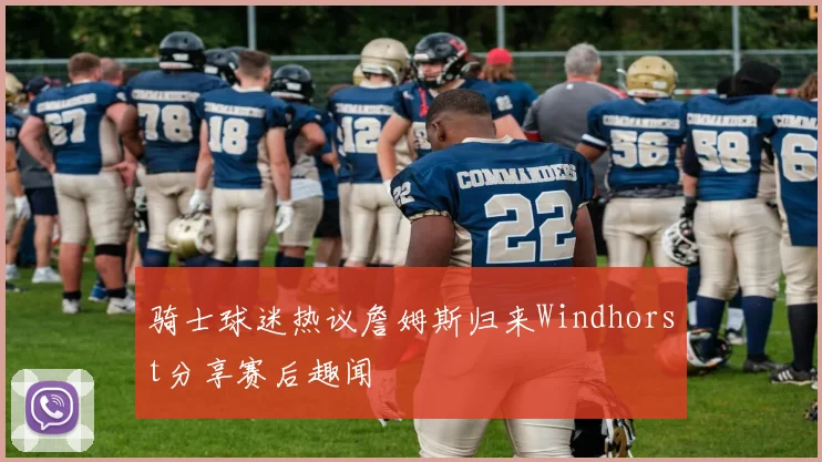 骑士球迷热议詹姆斯归来Windhorst分享赛后趣闻