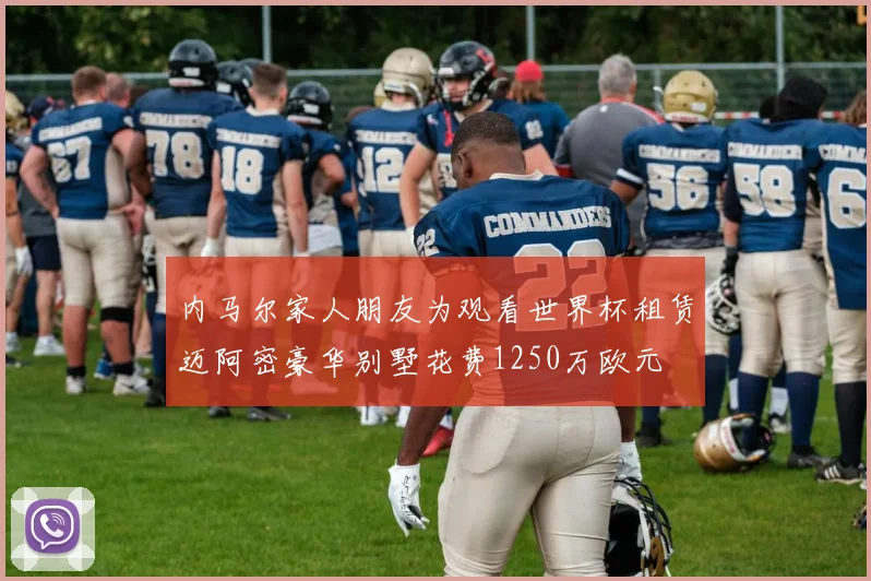 内马尔家人朋友为观看世界杯租赁迈阿密豪华别墅花费1250万欧元