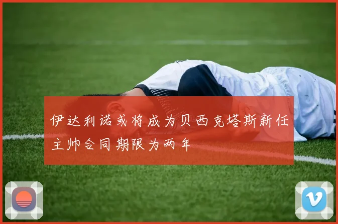伊达利诺或将成为贝西克塔斯新任主帅合同期限为两年