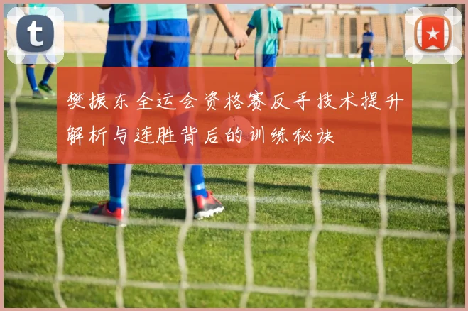樊振东全运会资格赛反手技术提升解析与连胜背后的训练秘诀