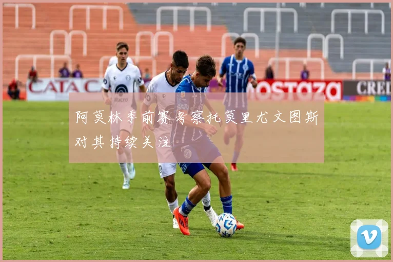 阿莫林季前赛考察托莫里尤文图斯对其持续关注