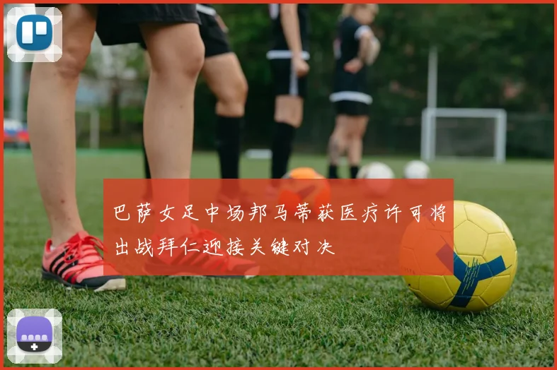 巴萨女足中场邦马蒂获医疗许可将出战拜仁迎接关键对决