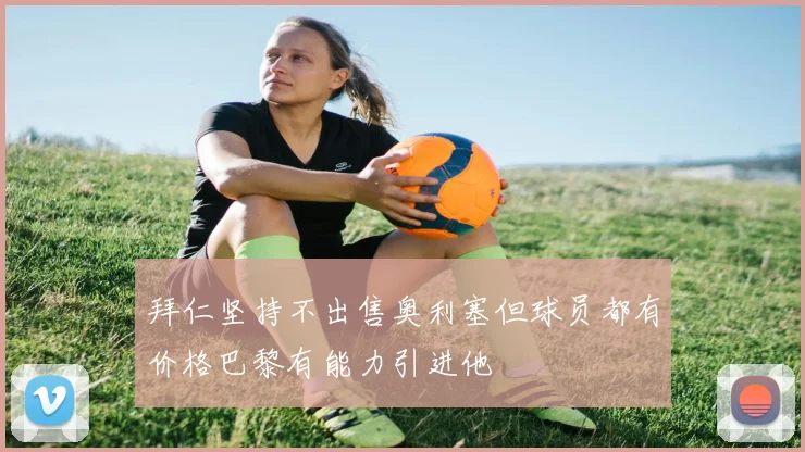 拜仁坚持不出售奥利塞但球员都有价格巴黎有能力引进他