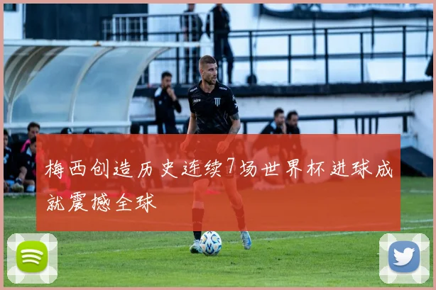 梅西创造历史连续7场世界杯进球成就震撼全球