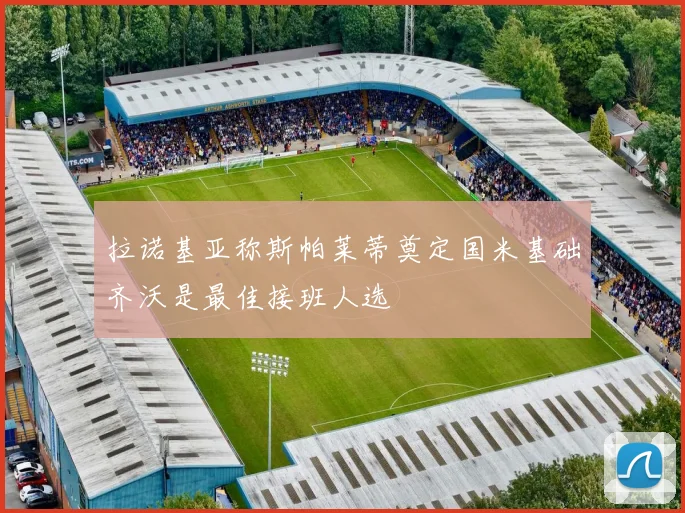 拉诺基亚称斯帕莱蒂奠定国米基础齐沃是最佳接班人选