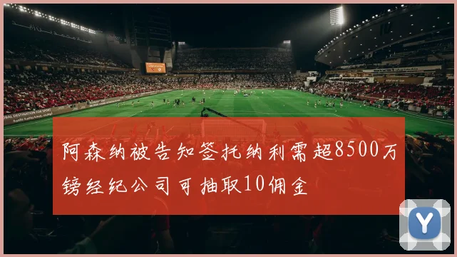 阿森纳被告知签托纳利需超8500万镑经纪公司可抽取10佣金