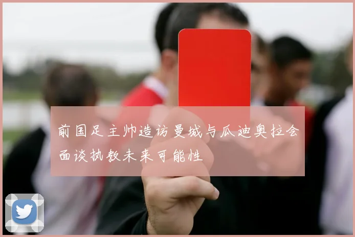 前国足主帅造访曼城与瓜迪奥拉会面谈执教未来可能性