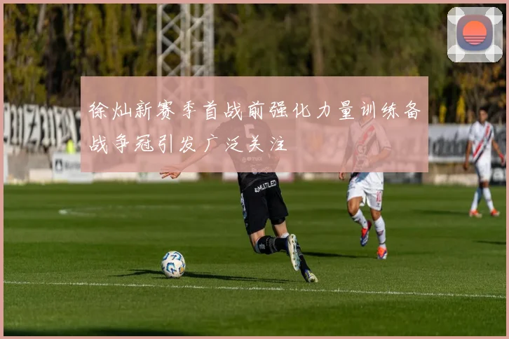 徐灿新赛季首战前强化力量训练备战争冠引发广泛关注
