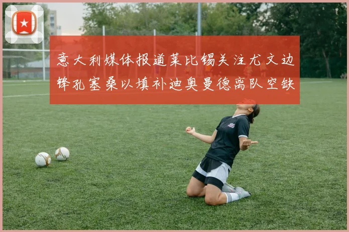 意大利媒体报道莱比锡关注尤文边锋孔塞桑以填补迪奥曼德离队空缺